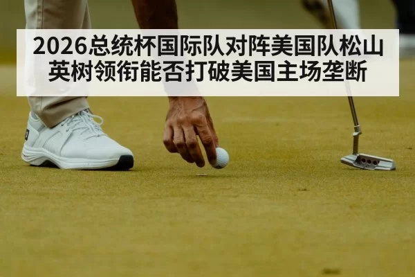 2026总统杯国际队对阵美国队松山英树领衔能否打破美国主场垄断