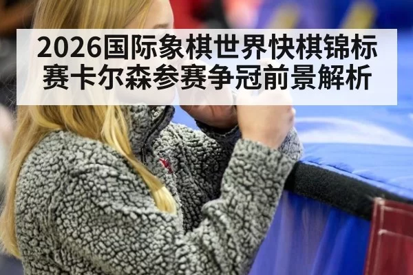 2026国际象棋世界快棋锦标赛卡尔森参赛争冠前景解析